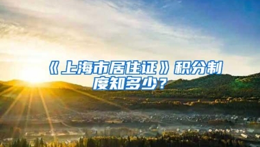 《上海市居住证》积分制度知多少？