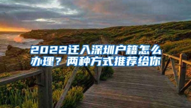 2022迁入深圳户籍怎么办理？两种方式推荐给你