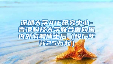 深圳大学AIE研究中心-香港科技大学联合面向国内外诚聘博士后（税后年薪25万起）