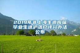 2019年非上海生源应届毕业生进沪落户评分办法公布