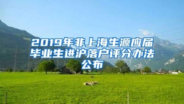 2019年非上海生源应届毕业生进沪落户评分办法公布