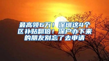 最高领6万！深圳这4个区补贴翻倍！深户办下来的朋友别忘了去申请