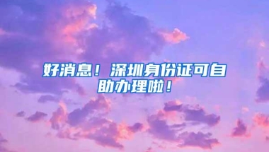 好消息！深圳身份证可自助办理啦！