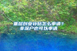 基层创业补贴怎么申请？非深户也可以申请