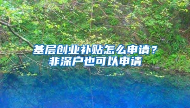 基层创业补贴怎么申请？非深户也可以申请