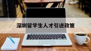 深圳留学生人才引进政策(深圳人才引进落户条件2020留学人员)