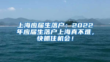 上海应届生落户：2022年应届生落户上海真不难，快抓住机会！
