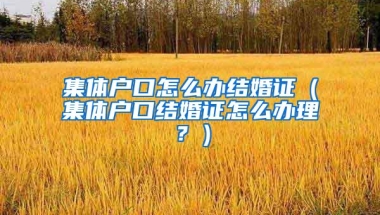 集体户口怎么办结婚证（集体户口结婚证怎么办理？）
