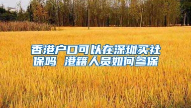 香港户口可以在深圳买社保吗 港籍人员如何参保