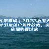 才聚申城｜2022上海人才引进落户条件放宽，实施细则看过来