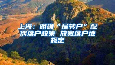 上海：明确“居转户”配偶落户政策 放宽落户地规定