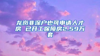 龙岗非深户也可申请人才房 已开工保障房2.59万套