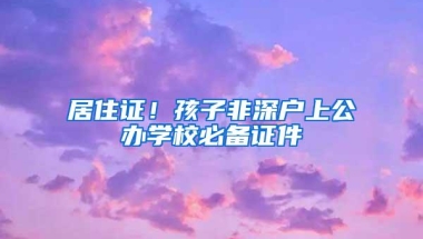 居住证！孩子非深户上公办学校必备证件
