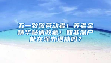 五一致敬劳动者！养老金精华帖请收藏！如非深户能在深办退休吗？