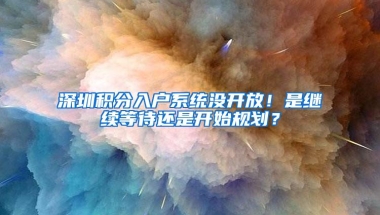 深圳积分入户系统没开放！是继续等待还是开始规划？