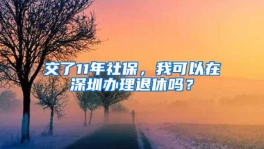 交了11年社保，我可以在深圳办理退休吗？