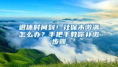 退休时间到！社保未缴满怎么办？手把手教你补缴步骤