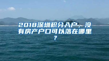 2018深圳积分入户，没有房产户口可以落在哪里？