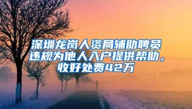 深圳龙岗人资局辅助聘员违规为他人入户提供帮助，收好处费42万