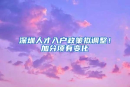 深圳人才入户政策拟调整！加分项有变化→