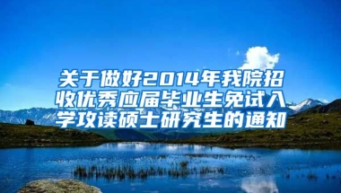 关于做好2014年我院招收优秀应届毕业生免试入学攻读硕士研究生的通知