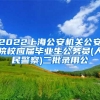 2022上海公安机关公安院校应届毕业生公务员(人民警察)二批录用公