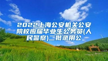 2022上海公安机关公安院校应届毕业生公务员(人民警察)二批录用公