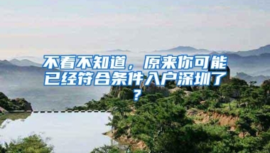 不看不知道，原来你可能已经符合条件入户深圳了？