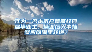 作为一名本市户籍高校应届毕业生，毕业后人事档案应向哪里转递？
