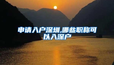 申请入户深圳,哪些职称可以入深户