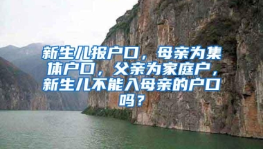 新生儿报户口，母亲为集体户口，父亲为家庭户，新生儿不能入母亲的户口吗？