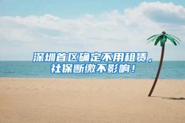 深圳首区确定不用租赁，社保断缴不影响！
