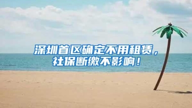 深圳首区确定不用租赁，社保断缴不影响！