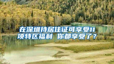 在深圳持居住证可享受11项特区福利 你都享受了？