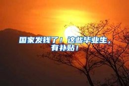国家发钱了！这些毕业生，有补贴！