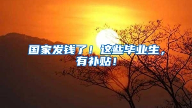 国家发钱了！这些毕业生，有补贴！