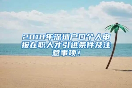 2018年深圳户口个人申报在职人才引进条件及注意事项！