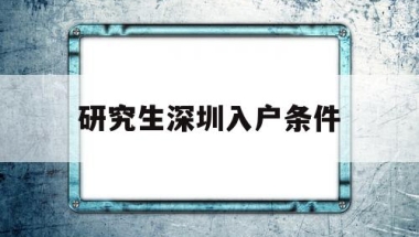 研究生深圳入户条件(研究生可以直接入户深圳吗)