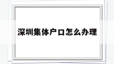 深圳集体户口怎么办理(深圳集体户口需要什么条件)