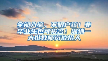 全部入编、不限户籍！非毕业生也可报名！深圳一大批教师岗位招人
