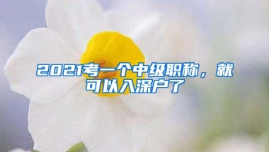 2021考一个中级职称，就可以入深户了