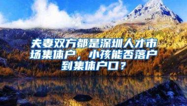 夫妻双方都是深圳人才市场集体户，小孩能否落户到集体户口？