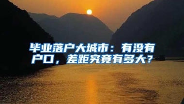 毕业落户大城市：有没有户口，差距究竟有多大？