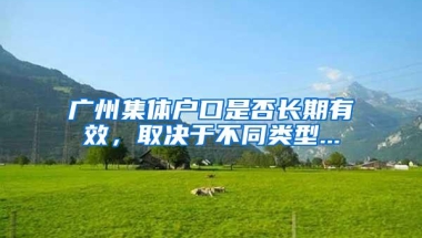 广州集体户口是否长期有效，取决于不同类型...
