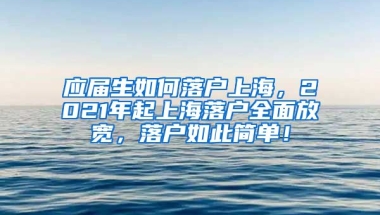 应届生如何落户上海，2021年起上海落户全面放宽，落户如此简单！