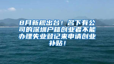 8月新规出台！名下有公司的深圳户籍创业者不能办理失业登记来申请创业补贴！