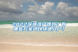 2022深圳落户难吗？有哪些方案可以快速入户？