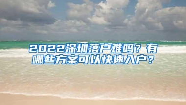 2022深圳落户难吗？有哪些方案可以快速入户？