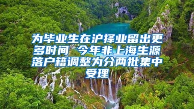 为毕业生在沪择业留出更多时间 今年非上海生源落户籍调整为分两批集中受理
