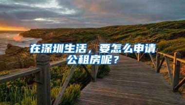 在深圳生活，要怎么申请公租房呢？